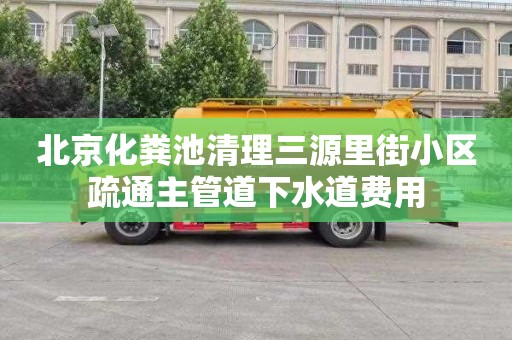 北京化粪池清理三源里街小区疏通主管道下水道费用