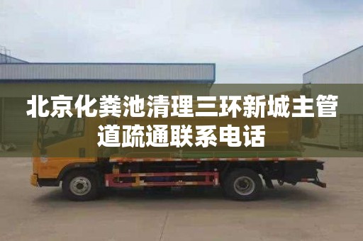 北京化粪池清理三环新城主管道疏通联系电话