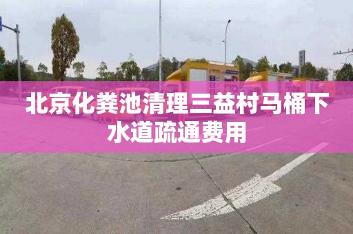 北京化粪池清理三益村马桶下水道疏通费用
