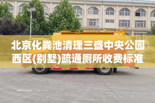 北京化粪池清理三盛中央公园西区(别墅)疏通厕所收费标准