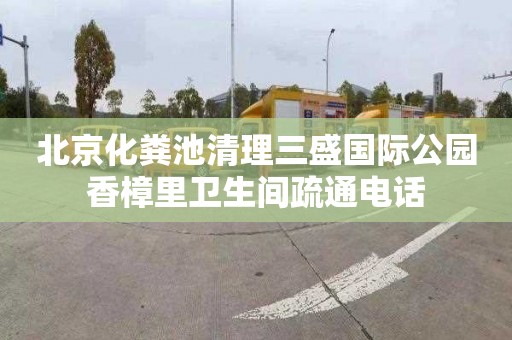 北京化粪池清理三盛国际公园香樟里卫生间疏通电话