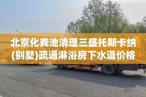 北京化粪池清理三盛托斯卡纳(别墅)疏通淋浴房下水道价格多少
