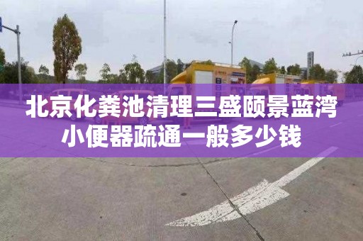 北京化粪池清理三盛颐景蓝湾小便器疏通一般多少钱