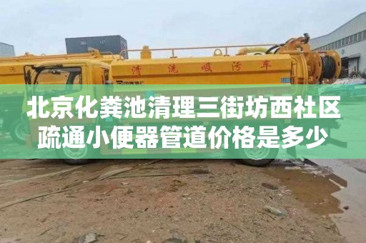 北京化粪池清理三街坊西社区疏通小便器管道价格是多少