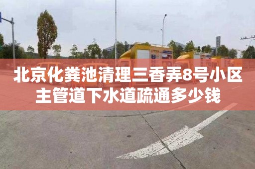 北京化粪池清理三香弄8号小区主管道下水道疏通多少钱