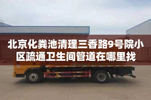 北京化粪池清理三香路9号院小区疏通卫生间管道在哪里找