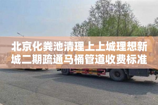 北京化粪池清理上上城理想新城二期疏通马桶管道收费标准