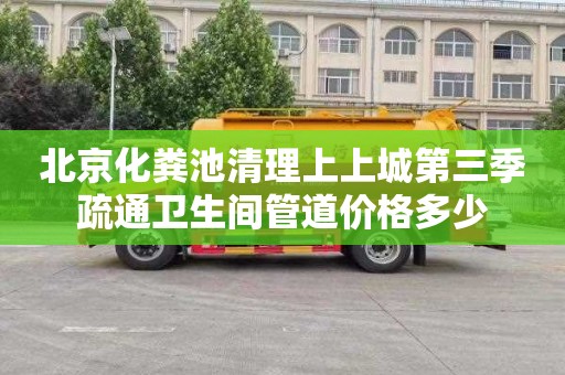 北京化粪池清理上上城第三季疏通卫生间管道价格多少