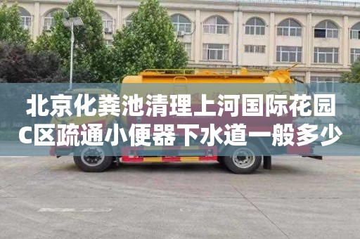 北京化粪池清理上河国际花园C区疏通小便器下水道一般多少钱