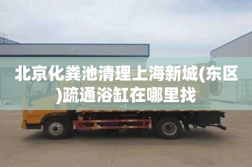 北京化粪池清理上海新城(东区)疏通浴缸在哪里找