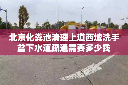 北京化粪池清理上道西城洗手盆下水道疏通需要多少钱