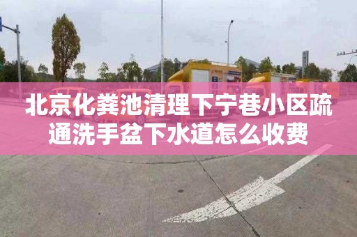 北京化粪池清理下宁巷小区疏通洗手盆下水道怎么收费