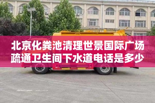 北京化粪池清理世景国际广场疏通卫生间下水道电话是多少