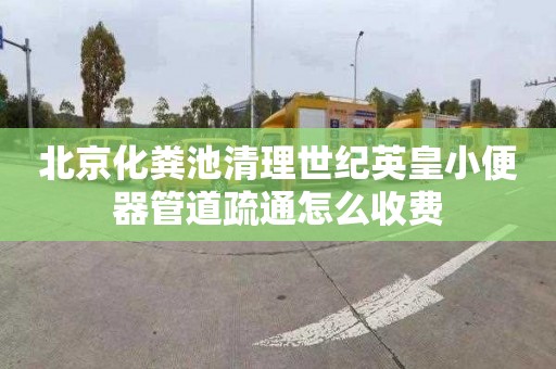 北京化粪池清理世纪英皇小便器管道疏通怎么收费