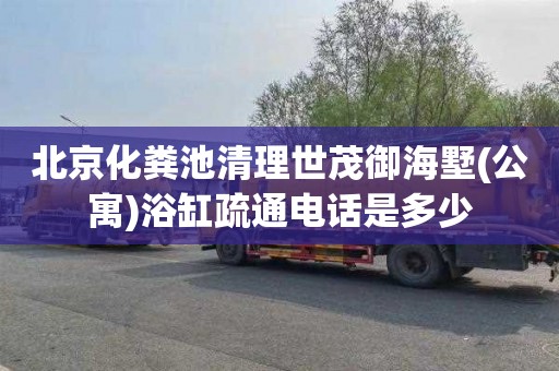 北京化粪池清理世茂御海墅(公寓)浴缸疏通电话是多少