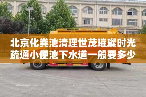 北京化粪池清理世茂璀璨时光疏通小便池下水道一般要多少钱