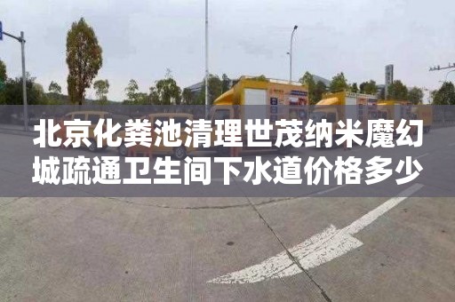 北京化粪池清理世茂纳米魔幻城疏通卫生间下水道价格多少