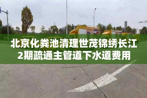北京化粪池清理世茂锦绣长江2期疏通主管道下水道费用