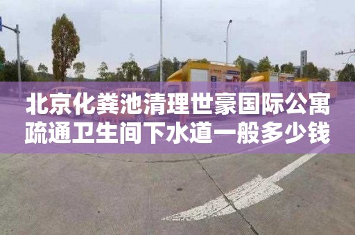 北京化粪池清理世豪国际公寓疏通卫生间下水道一般多少钱