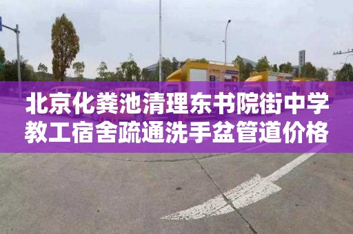 北京化粪池清理东书院街中学教工宿舍疏通洗手盆管道价格表