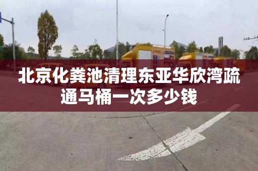 北京化粪池清理东亚华欣湾疏通马桶一次多少钱