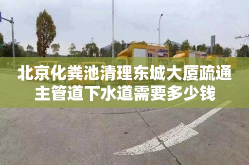 北京化粪池清理东城大厦疏通主管道下水道需要多少钱