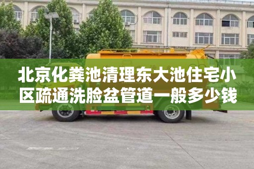 北京化粪池清理东大池住宅小区疏通洗脸盆管道一般多少钱