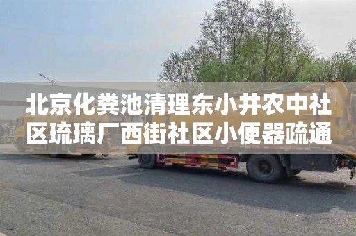 北京化粪池清理东小井农中社区琉璃厂西街社区小便器疏通多少钱电话