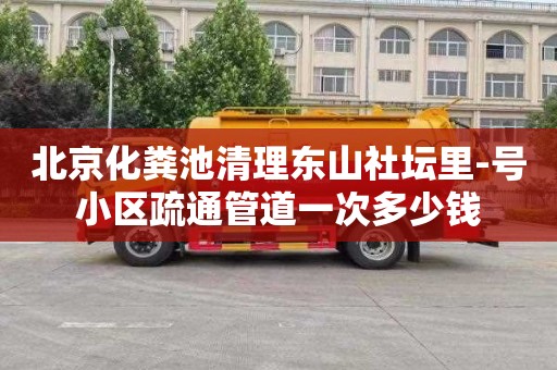 北京化粪池清理东山社坛里-号小区疏通管道一次多少钱
