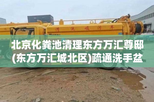 北京化粪池清理东方万汇尊邸(东方万汇城北区)疏通洗手盆下水道一般要多少钱