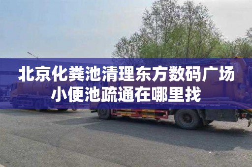 北京化粪池清理东方数码广场小便池疏通在哪里找