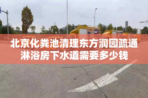 北京化粪池清理东方润园疏通淋浴房下水道需要多少钱