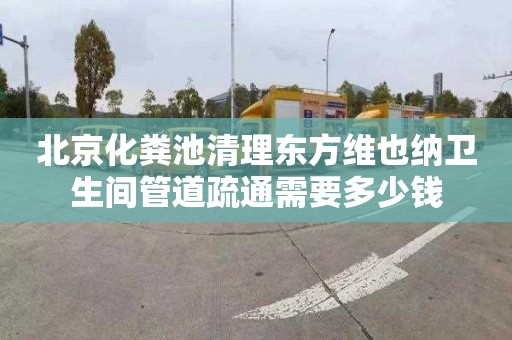 北京化粪池清理东方维也纳卫生间管道疏通需要多少钱
