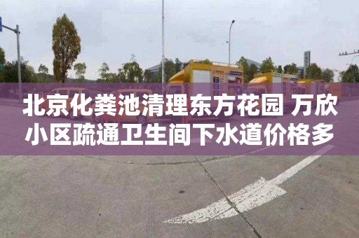 北京化粪池清理东方花园 万欣小区疏通卫生间下水道价格多少