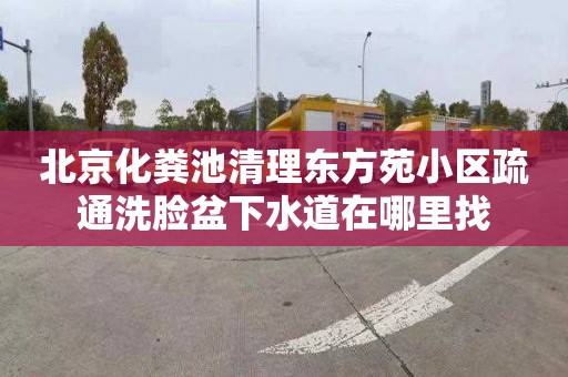 北京化粪池清理东方苑小区疏通洗脸盆下水道在哪里找