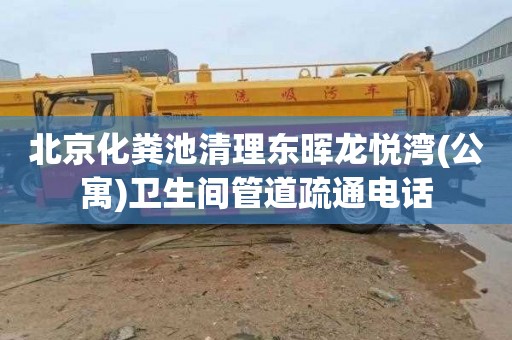 北京化粪池清理东晖龙悦湾(公寓)卫生间管道疏通电话