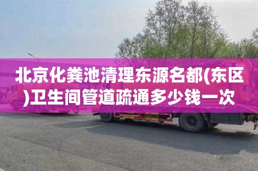 北京化粪池清理东源名都(东区)卫生间管道疏通多少钱一次