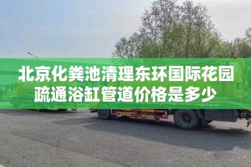 北京化粪池清理东环国际花园疏通浴缸管道价格是多少