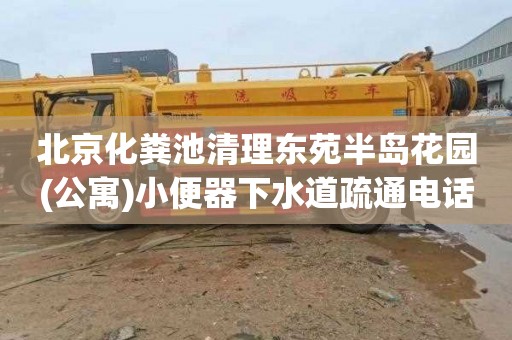 北京化粪池清理东苑半岛花园(公寓)小便器下水道疏通电话是多少