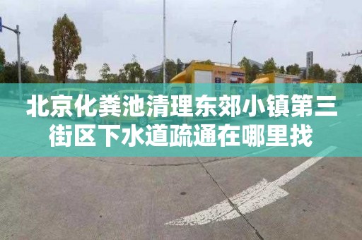 北京化粪池清理东郊小镇第三街区下水道疏通在哪里找