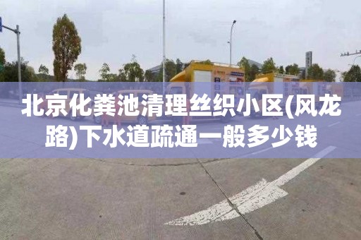 北京化粪池清理丝织小区(风龙路)下水道疏通一般多少钱