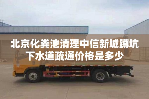 北京化粪池清理中信新城蹲坑下水道疏通价格是多少