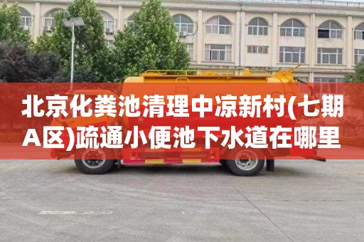 北京化粪池清理中凉新村(七期A区)疏通小便池下水道在哪里找