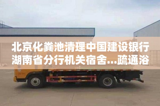 北京化粪池清理中国建设银行湖南省分行机关宿舍...疏通浴缸联系电话
