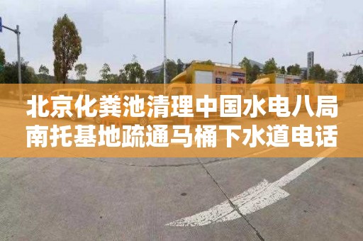 北京化粪池清理中国水电八局南托基地疏通马桶下水道电话号码