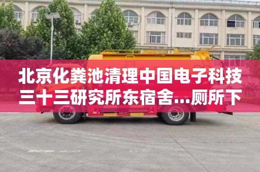 北京化粪池清理中国电子科技三十三研究所东宿舍...厕所下水道疏通需要多少钱