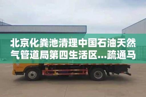北京化粪池清理中国石油天然气管道局第四生活区...疏通马桶下水道多少钱电话