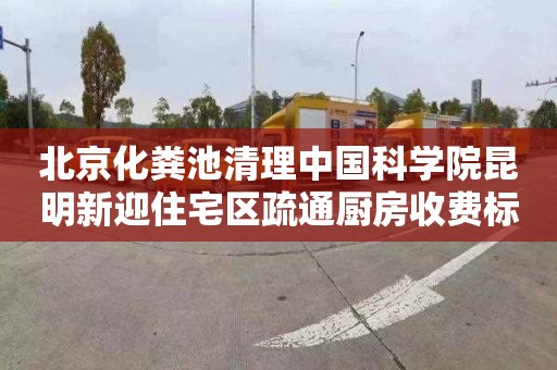 北京化粪池清理中国科学院昆明新迎住宅区疏通厨房收费标准