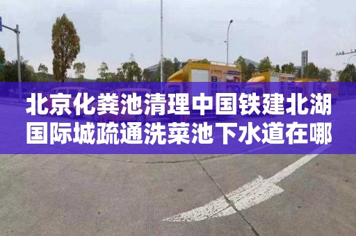 北京化粪池清理中国铁建北湖国际城疏通洗菜池下水道在哪里找
