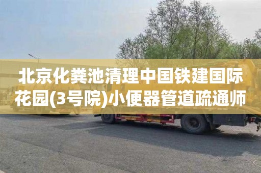 北京化粪池清理中国铁建国际花园(3号院)小便器管道疏通师傅电话
